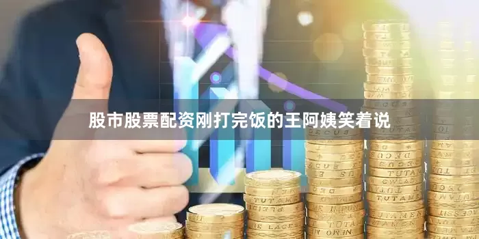 股市股票配资刚打完饭的王阿姨笑着说