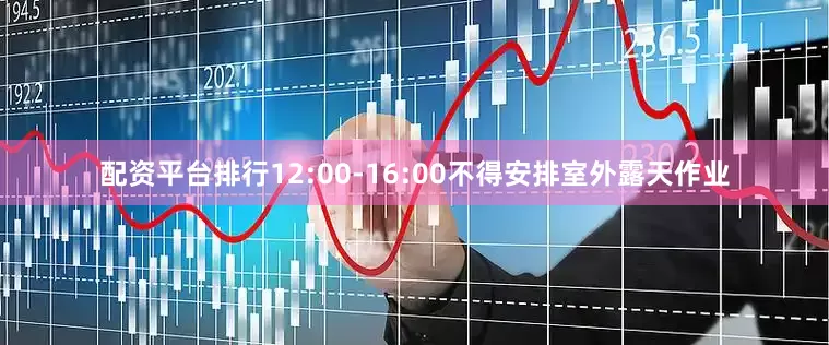 配资平台排行12:00-16:00不得安排室外露天作业