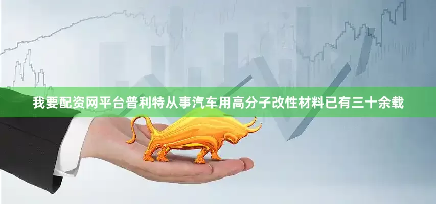 我要配资网平台普利特从事汽车用高分子改性材料已有三十余载