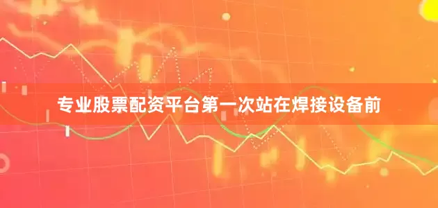 专业股票配资平台第一次站在焊接设备前