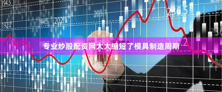 专业炒股配资网大大缩短了模具制造周期