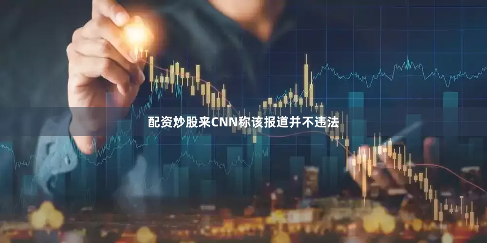 配资炒股来CNN称该报道并不违法