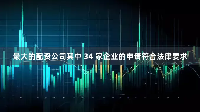 最大的配资公司其中 34 家企业的申请符合法律要求