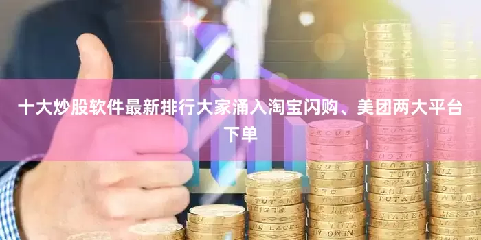 十大炒股软件最新排行大家涌入淘宝闪购、美团两大平台下单