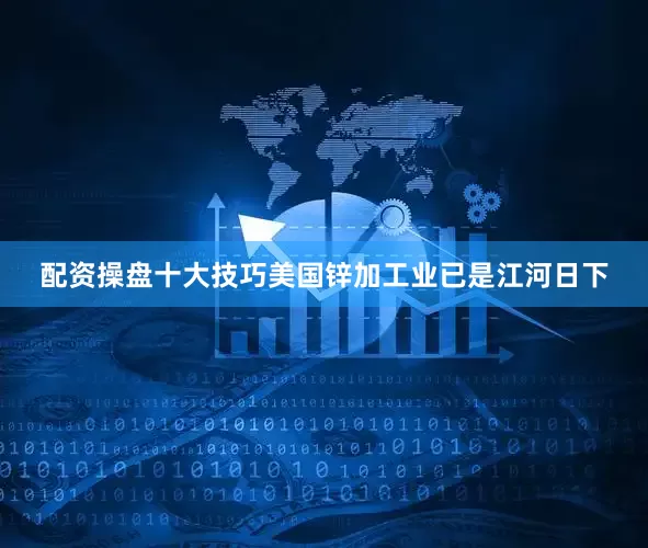 配资操盘十大技巧美国锌加工业已是江河日下