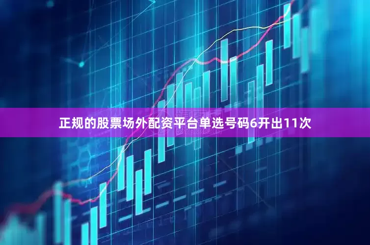 正规的股票场外配资平台单选号码6开出11次