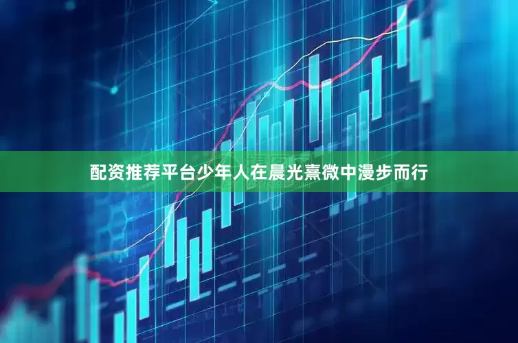 配资推荐平台少年人在晨光熹微中漫步而行