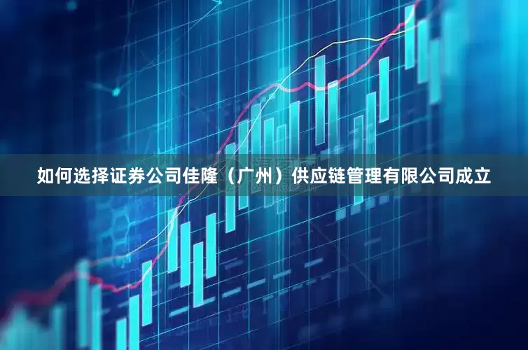 如何选择证券公司佳隆（广州）供应链管理有限公司成立