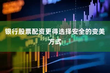 银行股票配资更得选择安全的变美方式