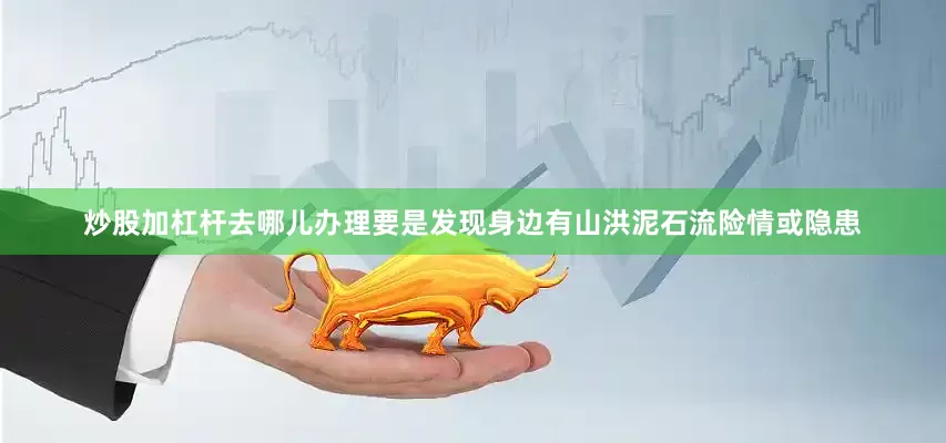 炒股加杠杆去哪儿办理要是发现身边有山洪泥石流险情或隐患