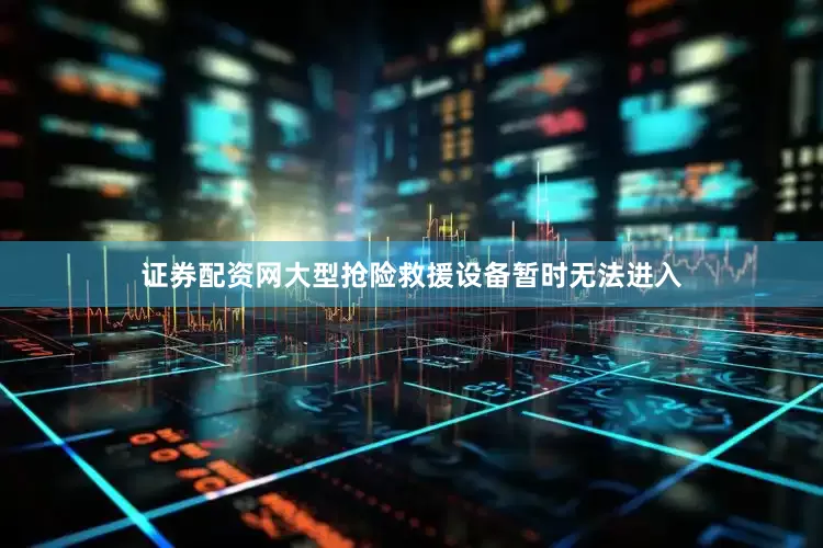 证券配资网大型抢险救援设备暂时无法进入