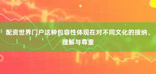 配资世界门户这种包容性体现在对不同文化的接纳、理解与尊重