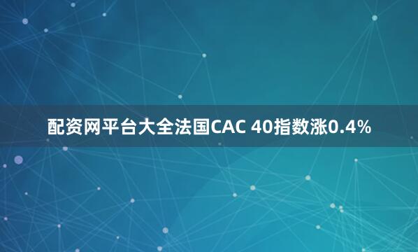 配资网平台大全法国CAC 40指数涨0.4%
