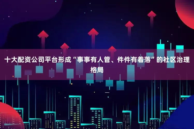 十大配资公司平台形成“事事有人管、件件有着落”的社区治理格局