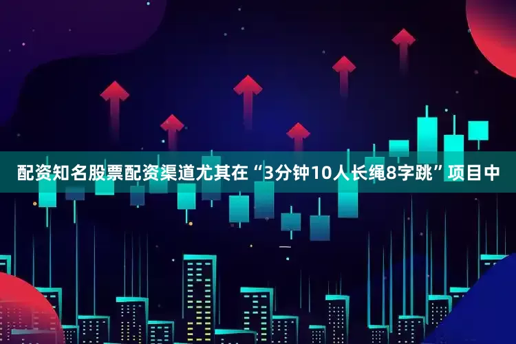 配资知名股票配资渠道尤其在“3分钟10人长绳8字跳”项目中