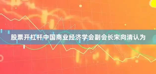 股票开杠杆　　中国商业经济学会副会长宋向清认为