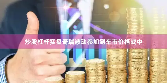 炒股杠杆实盘奇瑞被动参加到车市价格战中