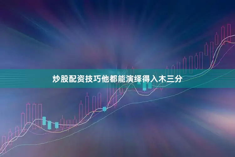 炒股配资技巧他都能演绎得入木三分