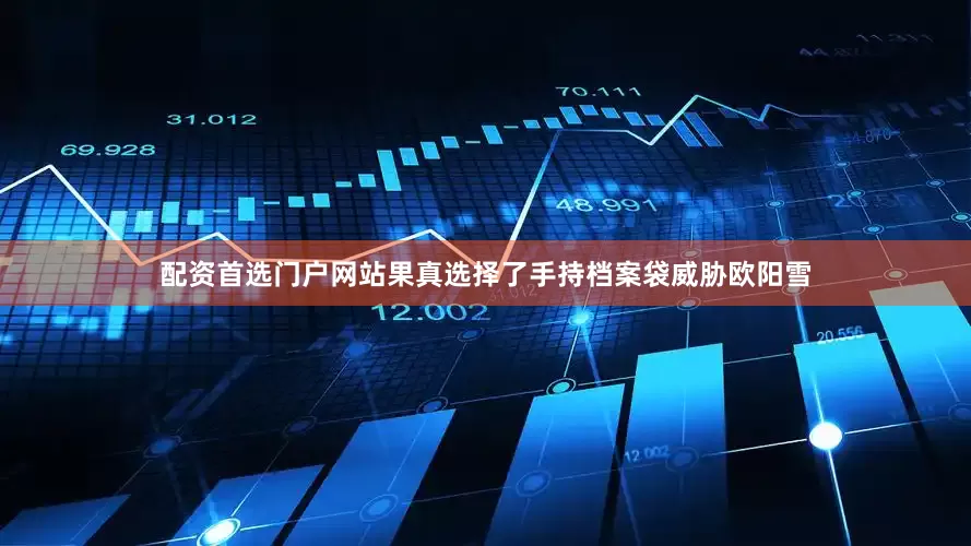 配资首选门户网站果真选择了手持档案袋威胁欧阳雪