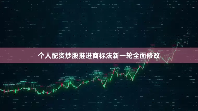 个人配资炒股推进商标法新一轮全面修改