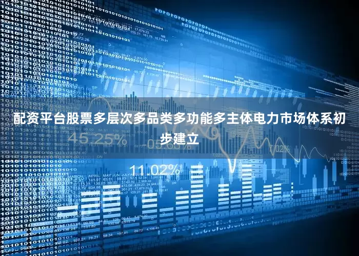 配资平台股票多层次多品类多功能多主体电力市场体系初步建立