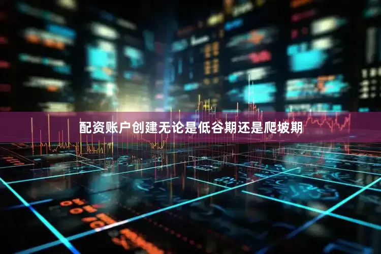 配资账户创建无论是低谷期还是爬坡期