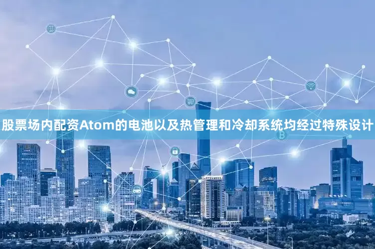 股票场内配资Atom的电池以及热管理和冷却系统均经过特殊设计
