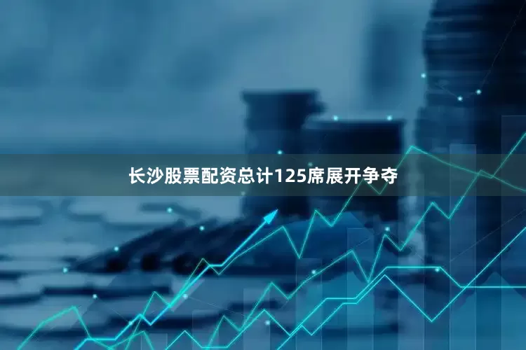 长沙股票配资总计125席展开争夺
