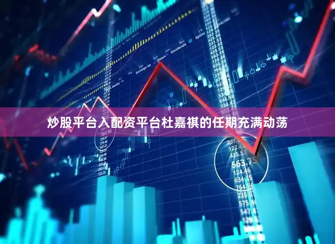 炒股平台入配资平台杜嘉祺的任期充满动荡