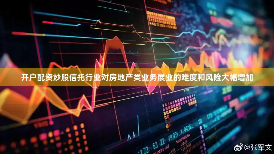 开户配资炒股信托行业对房地产类业务展业的难度和风险大幅增加