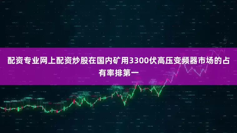 配资专业网上配资炒股在国内矿用3300伏高压变频器市场的占有率排第一