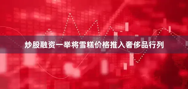 炒股融资一举将雪糕价格推入奢侈品行列