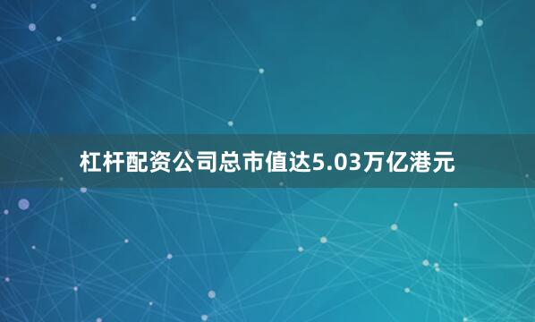 杠杆配资公司总市值达5.03万亿港元
