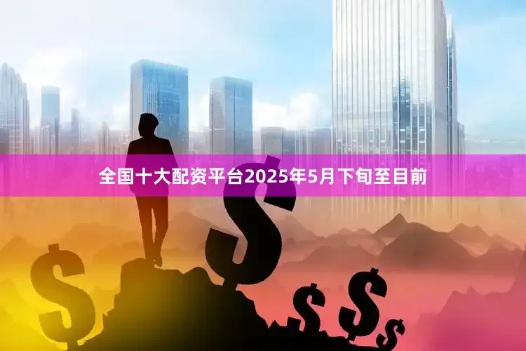 全国十大配资平台2025年5月下旬至目前