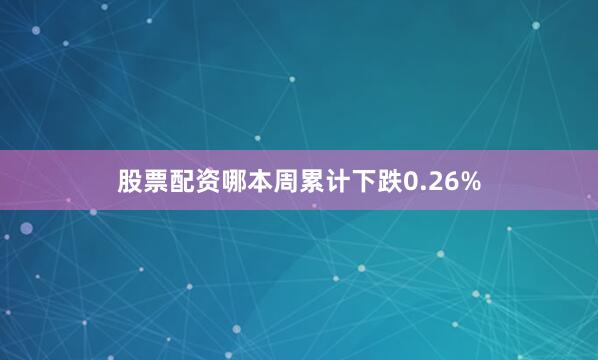 股票配资哪本周累计下跌0.26%
