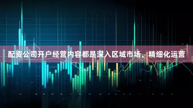 配资公司开户经营内容都是深入区域市场、精细化运营