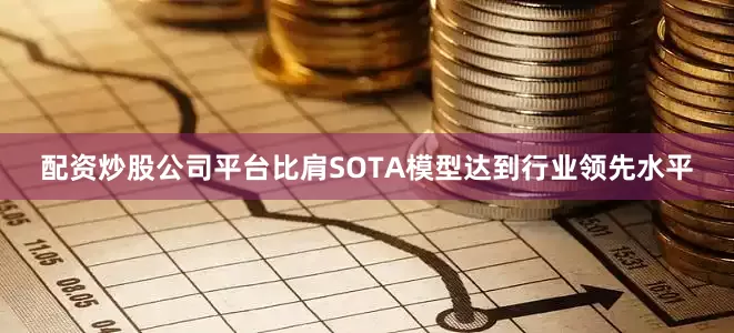 配资炒股公司平台比肩SOTA模型达到行业领先水平