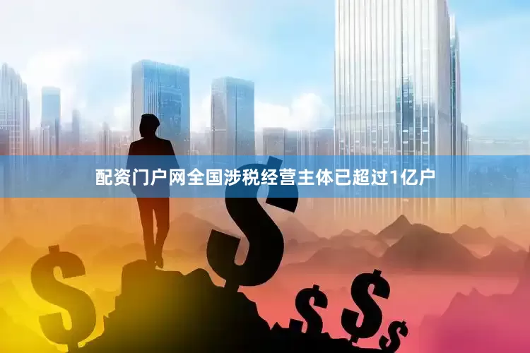 配资门户网全国涉税经营主体已超过1亿户