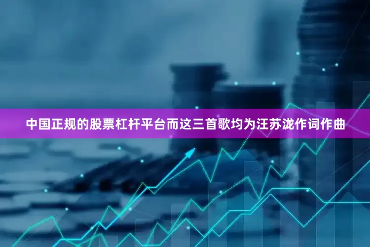 中国正规的股票杠杆平台而这三首歌均为汪苏泷作词作曲