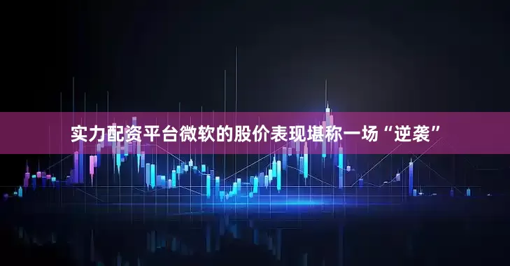 实力配资平台微软的股价表现堪称一场“逆袭”