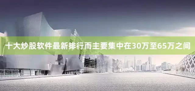 十大炒股软件最新排行而主要集中在30万至65万之间