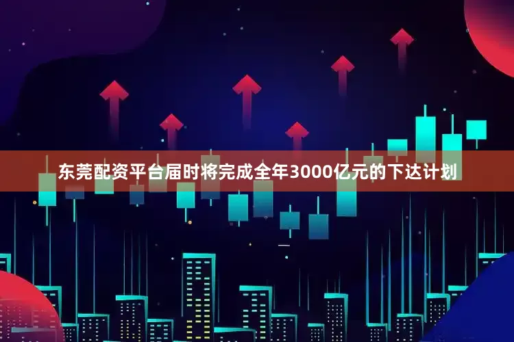 东莞配资平台届时将完成全年3000亿元的下达计划
