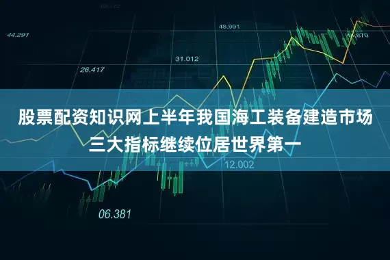 股票配资知识网上半年我国海工装备建造市场三大指标继续位居世界第一