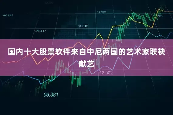 国内十大股票软件来自中尼两国的艺术家联袂献艺