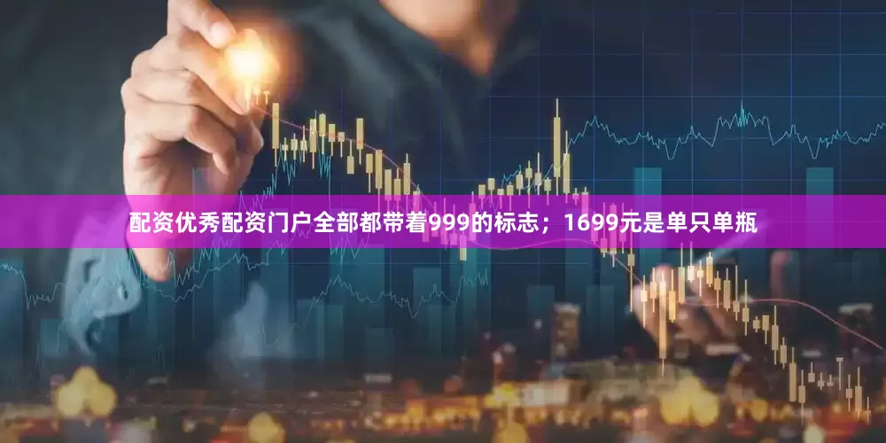 配资优秀配资门户全部都带着999的标志；1699元是单只单瓶