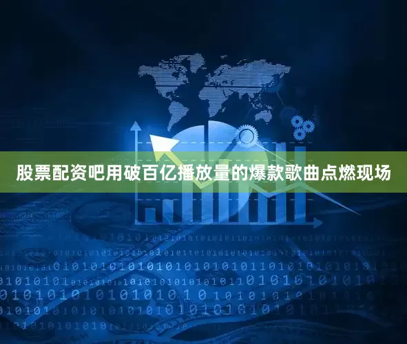 股票配资吧用破百亿播放量的爆款歌曲点燃现场