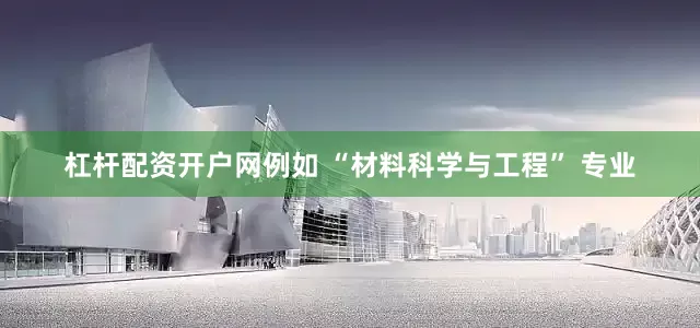 杠杆配资开户网例如 “材料科学与工程” 专业