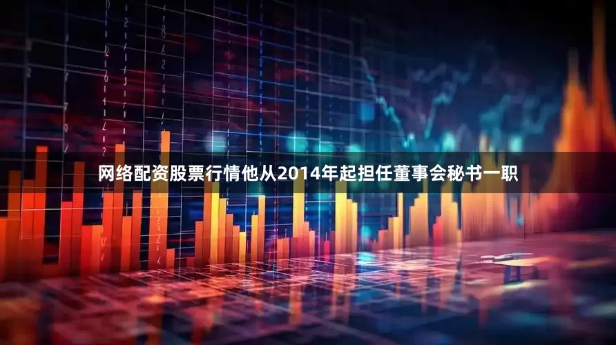 网络配资股票行情他从2014年起担任董事会秘书一职