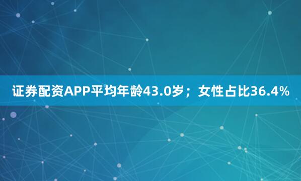 证券配资APP平均年龄43.0岁；女性占比36.4%