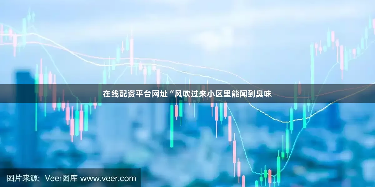 在线配资平台网址“风吹过来小区里能闻到臭味